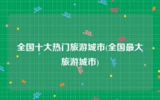 全国十大热门旅游城市(全国最大旅游城市)