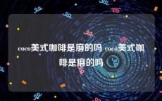 coco美式咖啡是磨的吗 coco美式咖啡是磨的吗