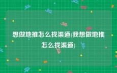 想做地推怎么找渠道(我想做地推怎么找渠道)