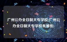 广州公办全日制大专学校(广州公办全日制大专学校有哪些)