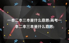 一本二本三本是什么意思(高考一本二本三本是什么意思)