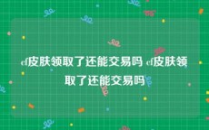 cf皮肤领取了还能交易吗 cf皮肤领取了还能交易吗
