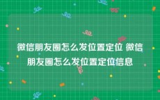 微信朋友圈怎么发位置定位 微信朋友圈怎么发位置定位信息