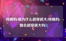 纯棉的t恤为什么越穿越大(纯棉的t恤会越穿越大吗)
