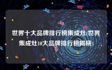 世界十大品牌排行榜集成灶(世界集成灶10大品牌排行榜揭晓)