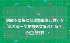 地摊衣服货批发货源能哪儿找？分享大家一个成都男女服装厂商平价进货路径