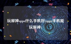 玩原神oppo什么手机好(oppo手机能玩原神)