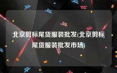 北京剪标尾货服装批发(北京剪标尾货服装批发市场)