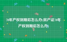 70年产权到期后怎么办(房产证70年产权到期后怎么办)
