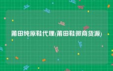 莆田纯原鞋代理(莆田鞋微商货源)