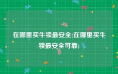 在哪里买牛犊最安全(在哪里买牛犊最安全可靠)