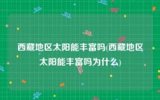 西藏地区太阳能丰富吗(西藏地区太阳能丰富吗为什么)
