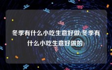 冬季有什么小吃生意好做(冬季有什么小吃生意好做的)