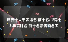 世界十大手表排名 前十名(世界十大手表排名 前十名最贵的名表)
