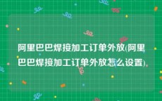 阿里巴巴焊接加工订单外放(阿里巴巴焊接加工订单外放怎么设置)