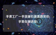 手表工厂一手货源石英表拨发价(手表在哪进货)