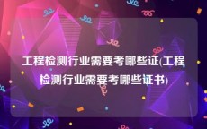 工程检测行业需要考哪些证(工程检测行业需要考哪些证书)