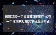 高端女装一手货源要如何找？公布一个海南男女服装平价拿货方式