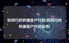 如何巧妙的催客户付款(如何巧妙的催客户付款话术)