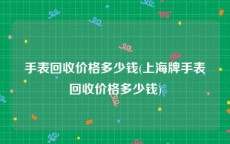 手表回收价格多少钱(上海牌手表回收价格多少钱)