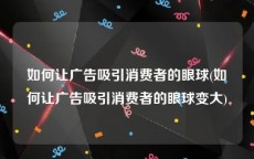 如何让广告吸引消费者的眼球(如何让广告吸引消费者的眼球变大)