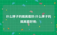 什么牌子的隔离霜好(什么牌子的隔离霜好用)