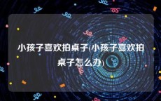 小孩子喜欢拍桌子(小孩子喜欢拍桌子怎么办)