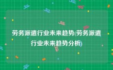 劳务派遣行业未来趋势(劳务派遣行业未来趋势分析)
