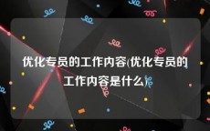 优化专员的工作内容(优化专员的工作内容是什么)