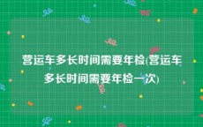 营运车多长时间需要年检(营运车多长时间需要年检一次)