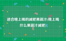 适合晚上喝的减肥果蔬汁(晚上喝什么果蔬汁减肥)