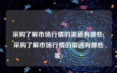 采购了解市场行情的渠道有哪些(采购了解市场行情的渠道有哪些呢)