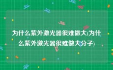 为什么紫外激光器很难做大(为什么紫外激光器很难做大分子)
