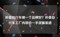 折叠自行车哪一个品牌好？折叠自行车工厂内部价一手货源渠道