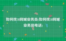 如何找58同城业务员(如何找58同城业务员电话)