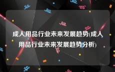 成人用品行业未来发展趋势(成人用品行业未来发展趋势分析)