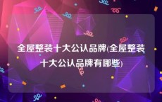 全屋整装十大公认品牌(全屋整装十大公认品牌有哪些)