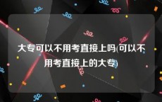大专可以不用考直接上吗(可以不用考直接上的大专)