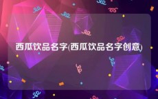 西瓜饮品名字(西瓜饮品名字创意)
