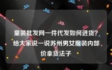 童装批发网一件代发如何进货？给大家说一说苏州男女服装内部价拿货法子