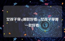 女孩子穿aj哪款好看(aj女孩子穿哪一款好看)