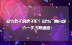 脚饰怎样的牌子好？脚饰厂商内部价一手货源通道