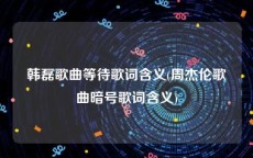 韩磊歌曲等待歌词含义(周杰伦歌曲暗号歌词含义)