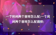 一个房间两个窗帘怎么配(一个房间两个窗帘怎么配窗帘)