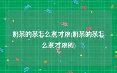 奶茶的茶怎么煮才浓(奶茶的茶怎么煮才浓稠)