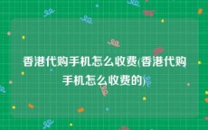 香港代购手机怎么收费(香港代购手机怎么收费的)