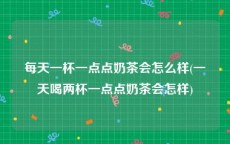 每天一杯一点点奶茶会怎么样(一天喝两杯一点点奶茶会怎样)