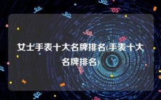 女士手表十大名牌排名(手表十大名牌排名)
