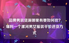 品牌男装货源哪里有要如何找？爆料一个漯河男女服装平价进货方式