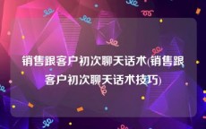 销售跟客户初次聊天话术(销售跟客户初次聊天话术技巧)